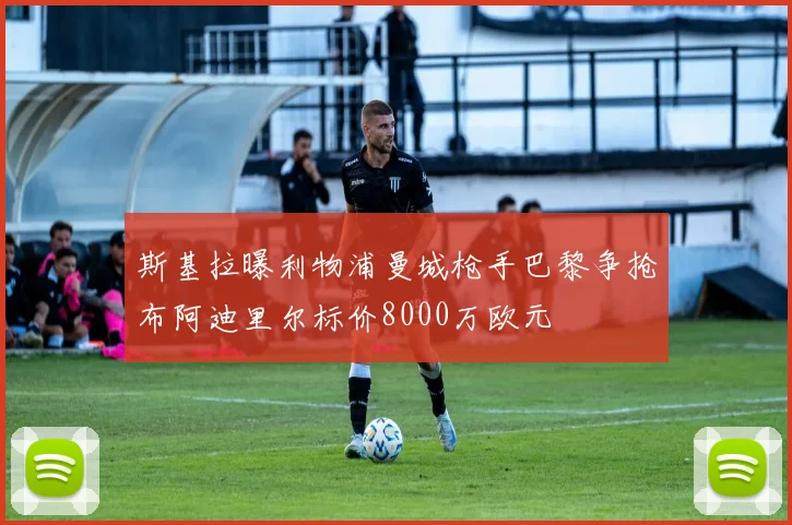 斯基拉曝利物浦曼城枪手巴黎争抢布阿迪里尔标价8000万欧元