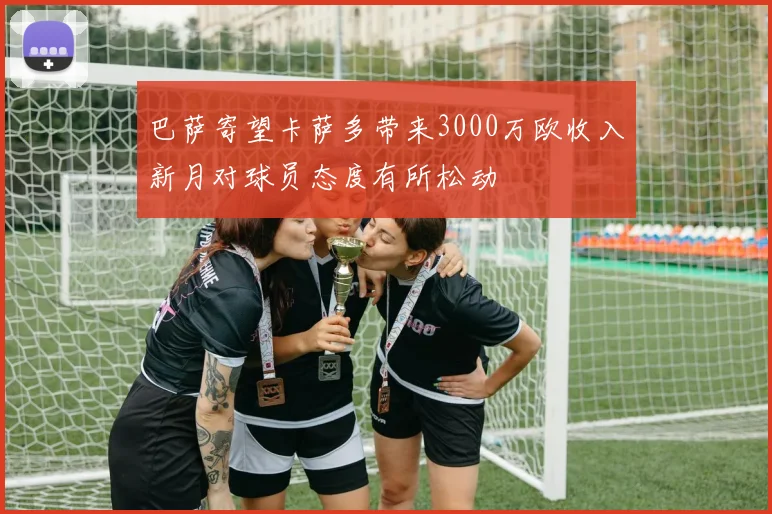 巴萨寄望卡萨多带来3000万欧收入新月对球员态度有所松动